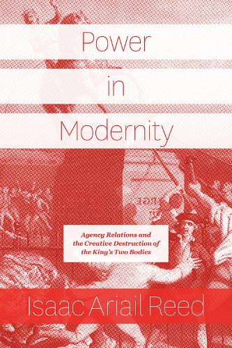 Power in Modernity: Agency Relations and the Creative Destruction of the King�s Two Bodies