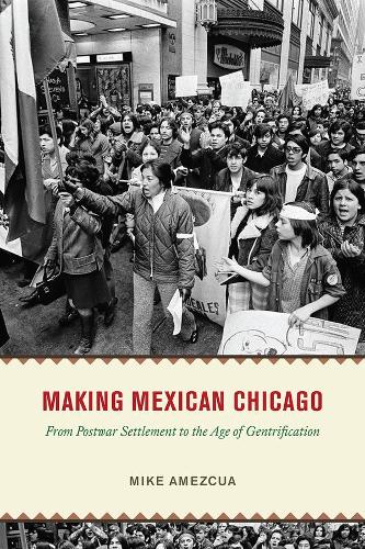 Making Mexican Chicago: From Postwar Settlement to the Age of Gentrification (Historical Studies of Urban America)