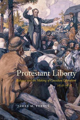 Protestant Liberty: Religion and the Making of Canadian Liberalism, 1828�1878 (McGill-Queen's Studies in the History of Religion)