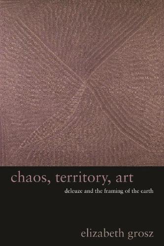 Chaos, Territory, Art Deleuze and the Framing of the Earth: Deleuze and the Framing of the Earth (The Wellek Library Lectures): Deleuze and the Framing of the Earth (The Wellek Library Lectures)