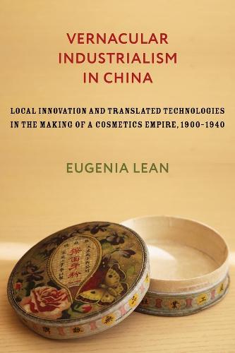 Vernacular Industrialism in China: Local Innovation and Translated Technologies in the Making of a Cosmetics Empire, 1900-1940 (Studies of the Weatherhead East Asian Institute, Columbia University)