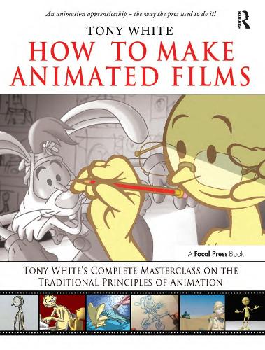 How to Make Animated Films: Tony White's Masterclass on the Traditional Principles of Animation