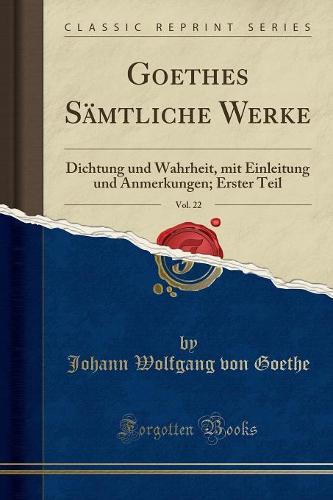 Goethes Sämtliche Werke, Vol. 22: Dichtung und Wahrheit, mit Einleitung und Anmerkungen; Erster Teil (Classic Reprint)