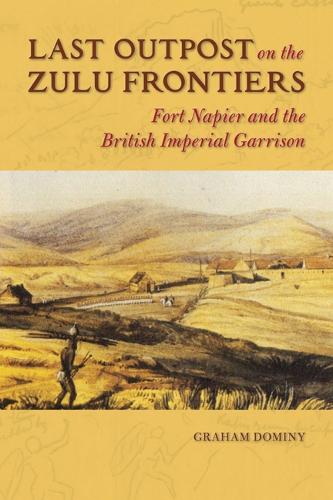 Last Outpost on the Zulu Frontier (History of Military Occupation): Fort Napier and the British Imperial Garrison