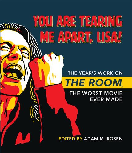 You Are Tearing Me Apart, Lisa!: The Year's Work on The Room, the Worst Movie Ever Made (The Year's Work: Studies in Fan Culture and Cultural Theory)