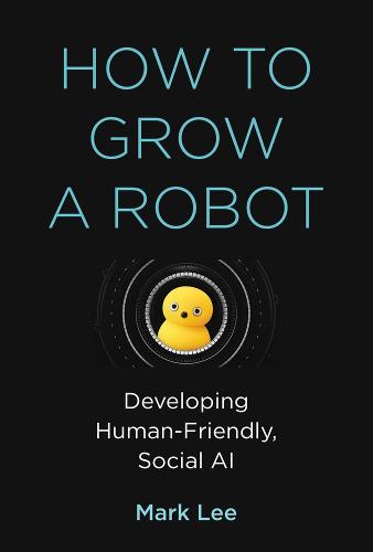 How to Grow a Robot: Developing Human-Friendly, Social AI (The MIT Press)