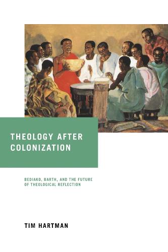 Theology after Colonization: Bediako, Barth, and the Future of Theological Reflection (Notre Dame Studies in African Theology)