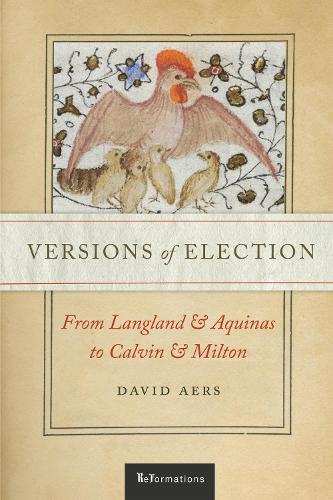 Versions of Election: From Langland and Aquinas to Calvin and Milton (ReFormations: Medieval and Early Modern)