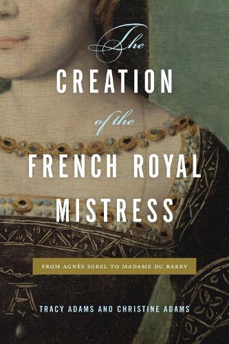 The Creation of the French Royal Mistress: From Agn�s Sorel to Madame Du Barry