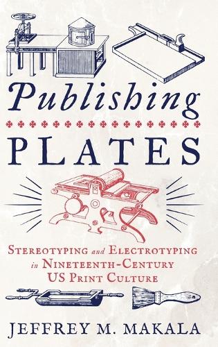 Publishing Plates: Stereotyping and Electrotyping in Nineteenth-Century US Print Culture (Penn State Series in the History of the Book)