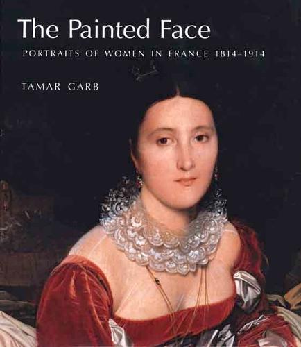 The Painted Face Portraits of Women in France 18141914: Portraits of Women in France, 1814-1914