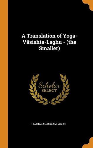 A Translation of Yoga-Vâsishta-Laghu - (the Smaller)