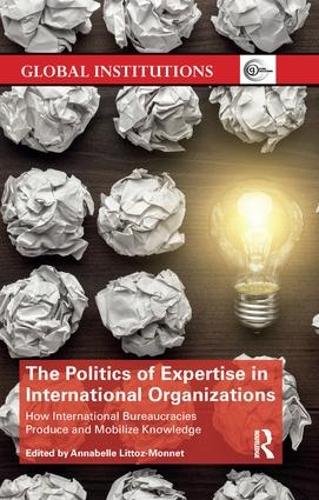 The Politics of Expertise in International Organizations: How International Bureaucracies Produce and Mobilize Knowledge (Global Institutions)