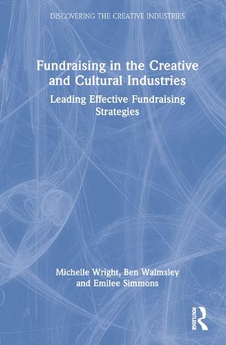 Fundraising in the Creative and Cultural Industries: Leading Effective Fundraising Strategies (Discovering the Creative Industries)