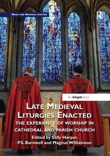 Late Medieval Liturgies Enacted: The Experience of Worship in Cathedral and Parish Church (Music and Material Culture)
