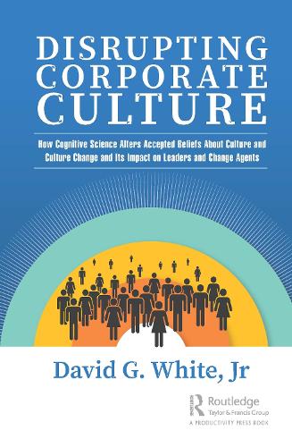 Disrupting Corporate Culture: How Cognitive Science Alters Accepted Beliefs About Culture and Culture Change and Its Impact on Leaders and Change Agents
