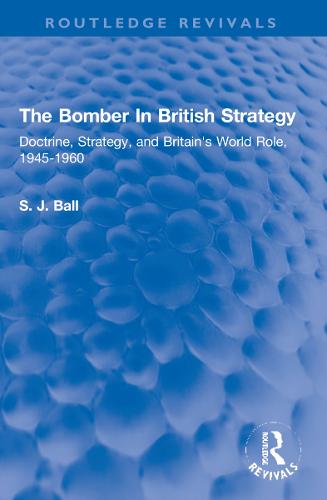 The Bomber In British Strategy: Doctrine, Strategy, and Britain's World Role, 1945-1960 (Routledge Revivals)