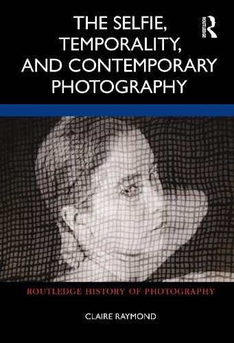 The Selfie, Temporality, and Contemporary Photography (Routledge History of Photography)