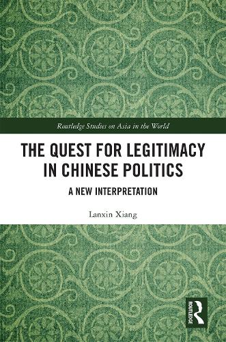 The Quest for Legitimacy in Chinese Politics: A New Interpretation (Routledge Studies on Asia in the World)