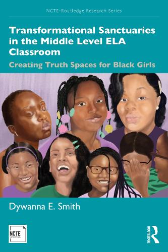 Transformational Sanctuaries in the Middle Level ELA Classroom: Creating Truth Spaces for Black Girls (NCTE-Routledge Research Series)
