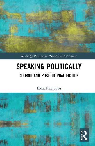 Speaking Politically: Adorno and Postcolonial Fiction (Routledge Research in Postcolonial Literatures)