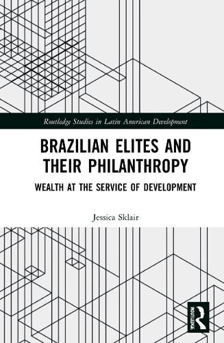 Brazilian Elites and their Philanthropy: Wealth at the Service of Development (Routledge Studies in Latin American Development)