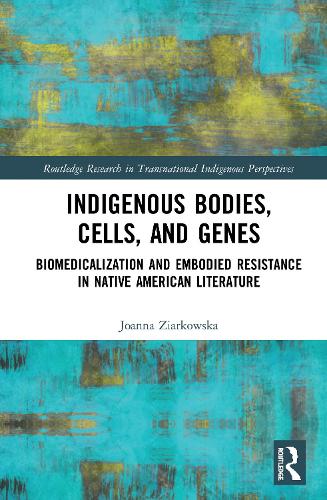 Indigenous Bodies, Cells, and Genes: Biomedicalization and Embodied Resistance in Native American Literature (Routledge Research in Transnational Indigenous Perspectives)
