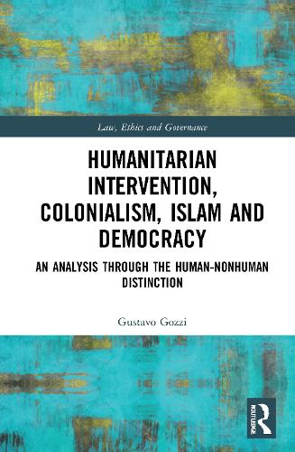Humanitarian Intervention, Colonialism, Islam and Democracy: An Analysis through the Human-Nonhuman Distinction (Law, Ethics and Governance)