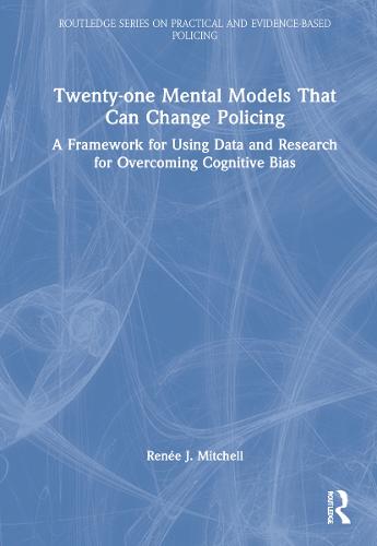 Twenty-one Mental Models That Can Change Policing: A Framework for Using Data and Research for Overcoming Cognitive Bias (Routledge Series on Practical and Evidence-Based Policing)