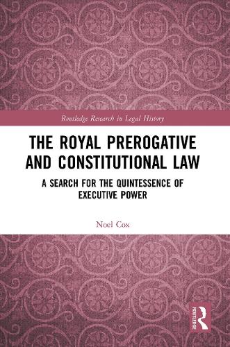 The Royal Prerogative and Constitutional Law: A Search for the Quintessence of Executive Power (Routledge Research in Legal History)