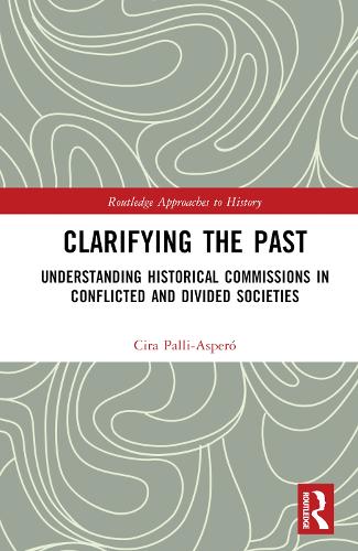 Clarifying the Past: Understanding Historical Commissions in Conflicted and Divided Societies (Routledge Approaches to History)