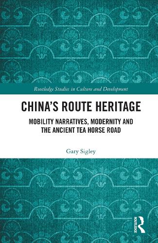 China's Route Heritage: Mobility Narratives, Modernity and the Ancient Tea Horse Road (Routledge Studies in Culture and Development)