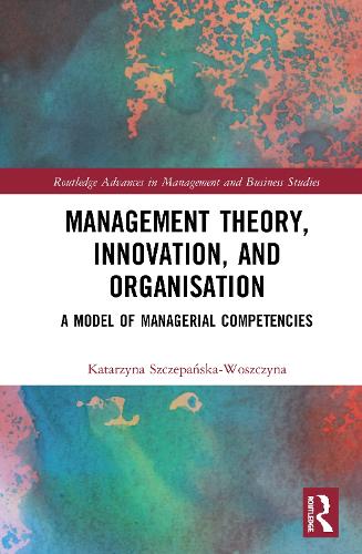 Management Theory, Innovation, and Organisation: A Model of Managerial Competencies (Routledge Advances in Management and Business Studies)