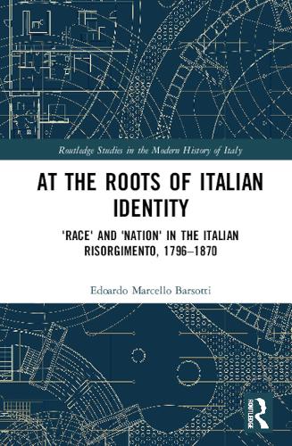 At the Roots of Italian Identity: 'Race' and 'Nation' in the Italian Risorgimento, 1796-1870 (Routledge Studies in the Modern History of Italy)