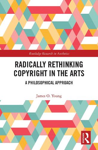 Radically Rethinking Copyright in the Arts: A Philosophical Approach (Routledge Research in Aesthetics)