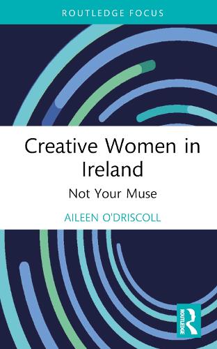 Creative Women in Ireland: Not Your Muse (Routledge Focus on the Global Creative Economy)