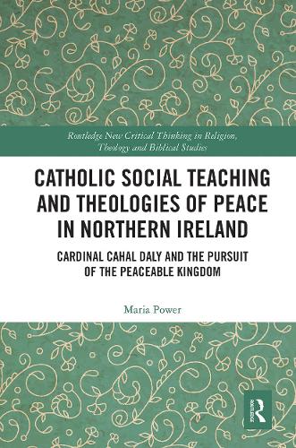 Catholic Social Teaching and Theologies of Peace in Northern Ireland: Cardinal Cahal Daly and the Pursuit of the Peaceable Kingdom (Routledge New ... in Religion, Theology and Biblical Studies)