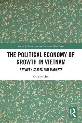 The Political Economy of Growth in Vietnam: Between States and Markets (Routledge Contemporary Southeast Asia Series)