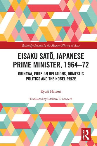 Eisaku Sato, Japanese Prime Minister, 1964-72: Okinawa, Foreign Relations, Domestic Politics and the Nobel Prize (Routledge Studies in the Modern History of Asia)