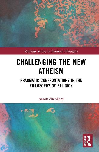 Challenging the New Atheism: Pragmatic Confrontations in the Philosophy of Religion (Routledge Studies in American Philosophy)