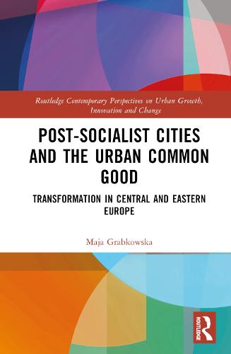 Post-socialist Cities and the Urban Common Good: Transformations in Central and Eastern Europe (Routledge Contemporary Perspectives on Urban Growth, Innovation and Change)