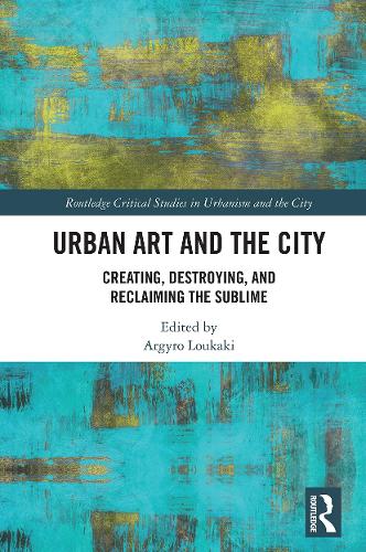 Urban Art and the City: Creating, Destroying, and Reclaiming the Sublime (Routledge Studies in Urbanism and the City)