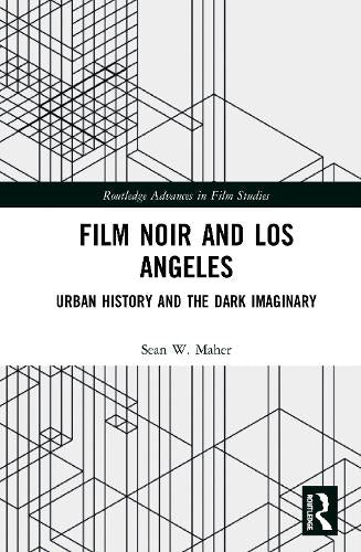 Film Noir and Los Angeles: Urban History and the Dark Imaginary (Routledge Advances in Film Studies)
