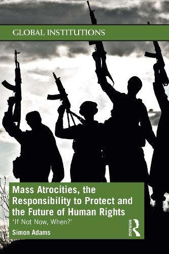 Mass Atrocities, the Responsibility to Protect and the Future of Human Rights: 'If Not Now, When?' (Global Institutions)