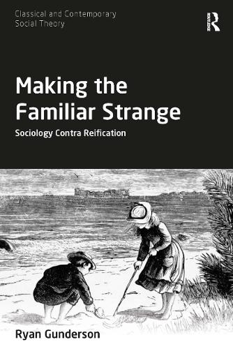 Making the Familiar Strange: Sociology Contra Reification (Classical and Contemporary Social Theory)