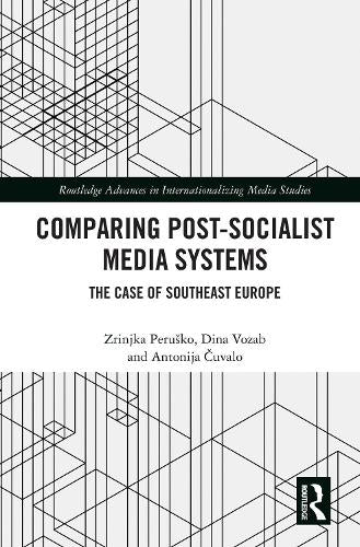 Comparing Post-Socialist Media Systems: The Case of Southeast Europe (Routledge Advances in Internationalizing Media Studies)