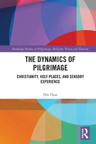 The Dynamics of Pilgrimage: Christianity, Holy Places, and Sensory Experience (Routledge Studies in Pilgrimage, Religious Travel and Tourism)