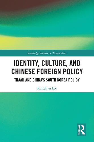 Identity, Culture, and Chinese Foreign Policy: THAAD and China�s South Korea Policy (Routledge Studies on Think Asia)