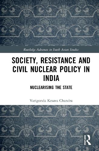 Society, Resistance and Civil Nuclear Policy in India: Nuclearising the State: 1 (Routledge Advances in South Asian Studies)