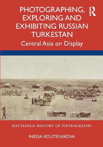 Photographing, Exploring and Exhibiting Russian Turkestan: Central Asia on Display (Routledge History of Photography)